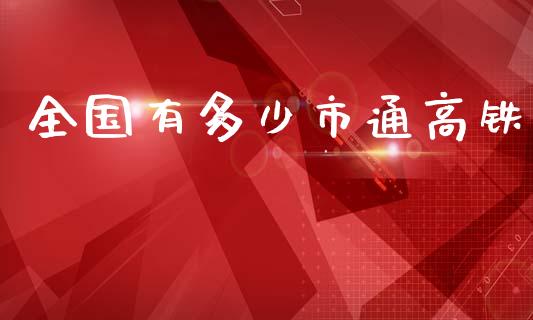 全国有多少市通高铁_https://wap.gongyisiwang.com_理财规划_第1张