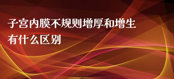 子宫内膜不规则增厚和增生有什么区别_https://wap.gongyisiwang.com_美原油直播_第1张