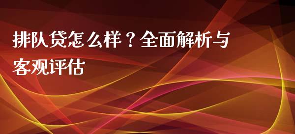 排队贷怎么样？全面解析与客观评估_https://wap.gongyisiwang.com_理财规划_第1张