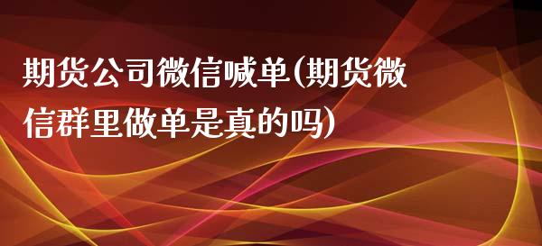 期货公司微信喊单(期货微信群里做单是真的吗)_https://wap.gongyisiwang.com_股市新闻_第1张