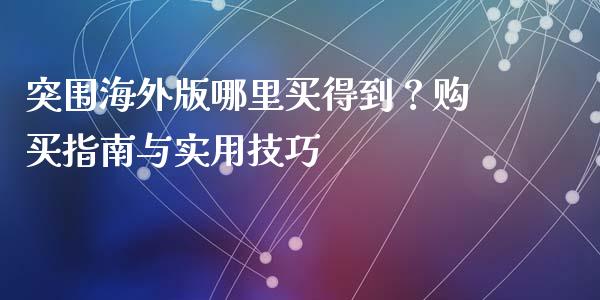 突围海外版哪里买得到？购买指南与实用技巧_https://wap.gongyisiwang.com_美原油直播_第1张