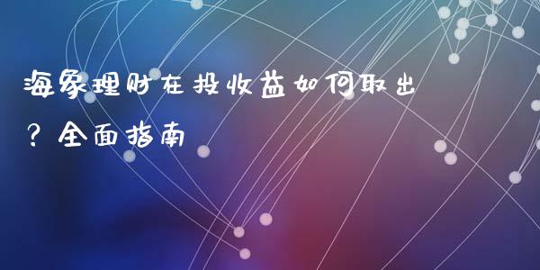 海象理财在投收益如何取出？全面指南_https://wap.gongyisiwang.com_股市新闻_第1张