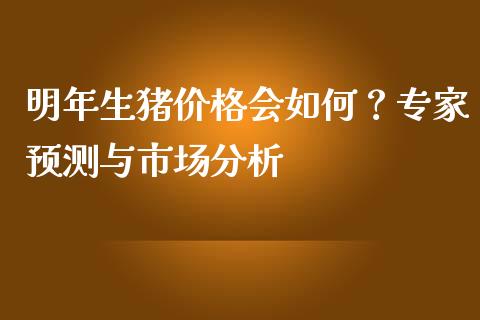 明年生猪价格会如何？专家预测与市场分析_https://wap.gongyisiwang.com_概念板块_第1张