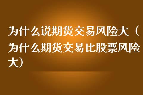 为什么说期货交易风险大（为什么期货交易比股票风险大）_https://wap.gongyisiwang.com_理财规划_第1张