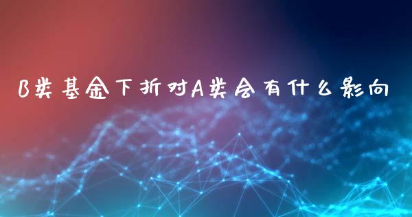 B类基金下折对A类会有什么影向_https://wap.gongyisiwang.com_个股行情_第1张