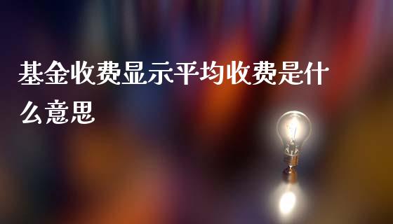 基金收费显示平均收费是什么意思_https://wap.gongyisiwang.com_概念板块_第1张