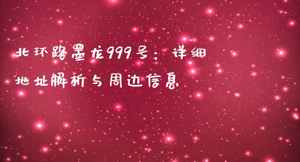 北环路墨龙999号：详细地址解析与周边信息_https://wap.gongyisiwang.com_大盘分析_第1张