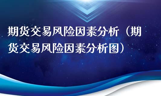 期货交易风险因素分析（期货交易风险因素分析图）_https://wap.gongyisiwang.com_保险理财_第1张