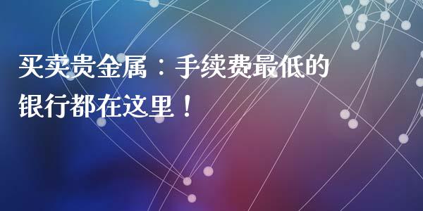 买卖贵金属：手续费最低的银行都在这里！_https://wap.gongyisiwang.com_股市新闻_第1张