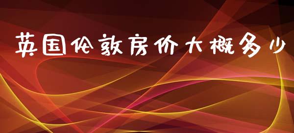 英国伦敦房价大概多少_https://wap.gongyisiwang.com_概念板块_第1张