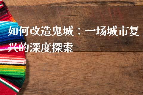 如何改造鬼城：一场城市复兴的深度探索_https://wap.gongyisiwang.com_股市新闻_第1张