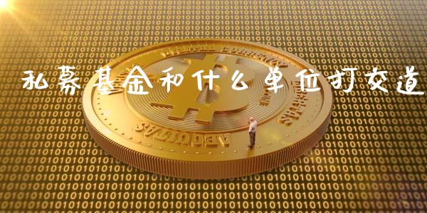 私募基金和什么单位打交道_https://wap.gongyisiwang.com_金融科技_第1张