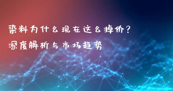 染料为什么现在这么掉价？深度解析与市场趋势_https://wap.gongyisiwang.com_金融科技_第1张