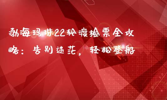 渤海玛珠22轮渡检票全攻略：告别迷茫，轻松登船_https://wap.gongyisiwang.com_股市新闻_第1张