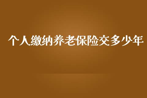 个人缴纳养老保险交多少年_https://wap.gongyisiwang.com_美原油直播_第1张