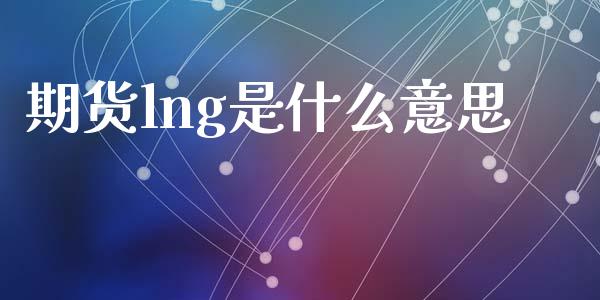 期货lng是什么意思_https://wap.gongyisiwang.com_美原油直播_第1张