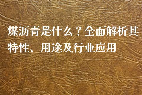 煤沥青是什么？全面解析其特性、用途及行业应用_https://wap.gongyisiwang.com_股市新闻_第1张