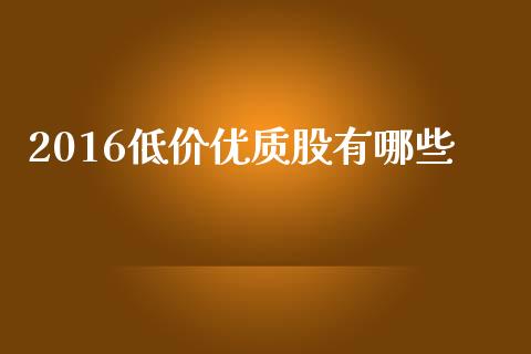 2016低价优质股有哪些_https://wap.gongyisiwang.com_保险理财_第1张