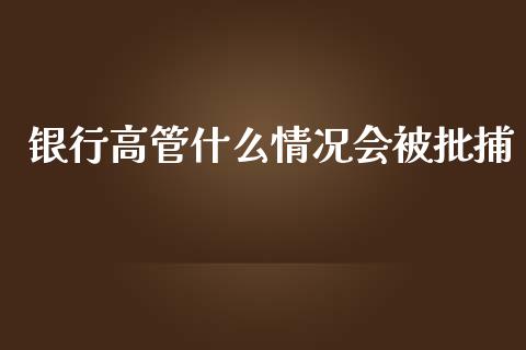 银行高管什么情况会被批捕_https://wap.gongyisiwang.com_保险理财_第1张