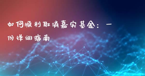 如何顺利取消嘉实基金：一份详细指南_https://wap.gongyisiwang.com_美原油直播_第1张