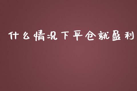 什么情况下平仓就盈利_https://wap.gongyisiwang.com_股市新闻_第1张