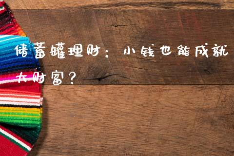 储蓄罐理财：小钱也能成就大财富？_https://wap.gongyisiwang.com_大盘分析_第1张