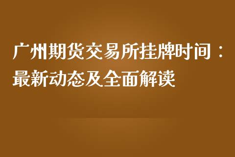 广州期货交易所挂牌时间：最新动态及全面解读_https://wap.gongyisiwang.com_美原油直播_第1张