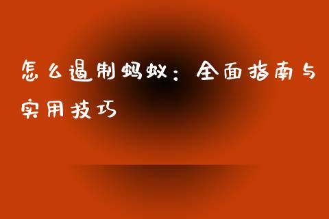怎么遏制蚂蚁:全面指南与实用技巧_保险理财_第1张_大盘分析_个股行情_概念板块_股市新闻 怎么遏制蚂蚁:全面指南与实用技巧_https://wap.gongyisiwang.com_保险理财_第1张