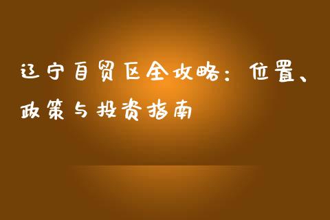 辽宁自贸区全攻略：位置、政策与投资指南_https://wap.gongyisiwang.com_美原油直播_第1张