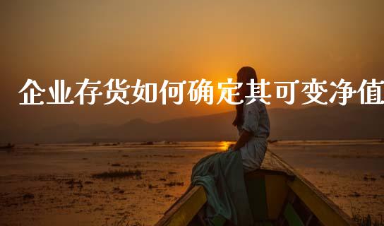 企业存货如何确定其可变净值_https://wap.gongyisiwang.com_大盘分析_第1张