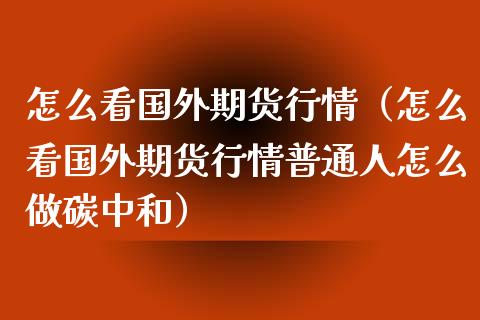 怎么看国外期货行情（怎么看国外期货行情普通人怎么做碳中和）_https://wap.gongyisiwang.com_保险理财_第1张