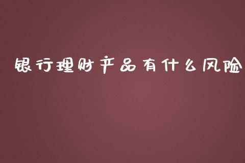 银行理财产品有什么风险_https://wap.gongyisiwang.com_保险理财_第1张