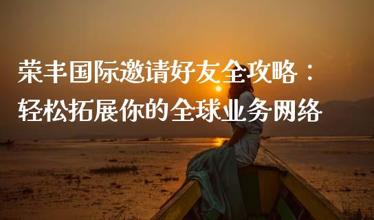 荣丰国际邀请好友全攻略：轻松拓展你的全球业务网络_https://wap.gongyisiwang.com_保险理财_第1张