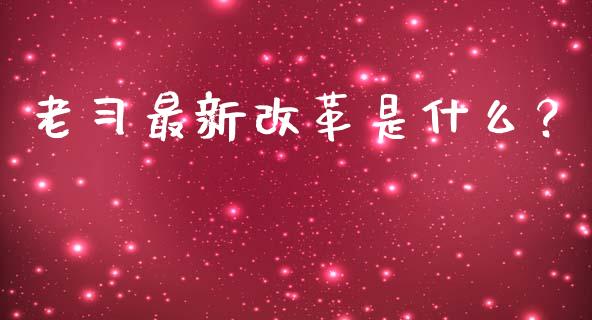 老习最新改革是什么？_https://wap.gongyisiwang.com_理财规划_第1张