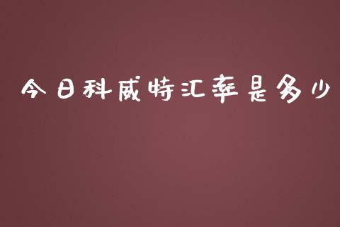 今日科威特汇率是多少_https://wap.gongyisiwang.com_股市新闻_第1张