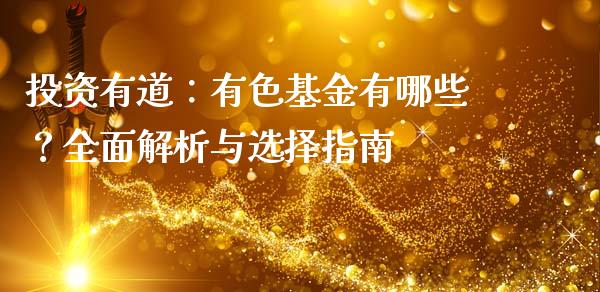 投资有道：有色基金有哪些？全面解析与选择指南_https://wap.gongyisiwang.com_大盘分析_第1张