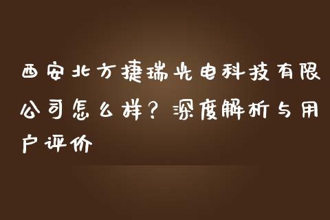 西安北方捷瑞光电科技有限公司怎么样？深度解析与用户评价_https://wap.gongyisiwang.com_美原油直播_第1张