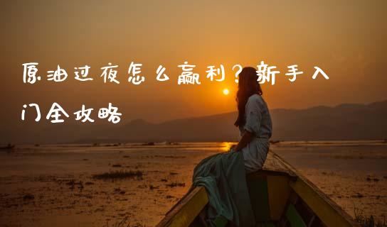 原油过夜怎么赢利？新手入门全攻略_https://wap.gongyisiwang.com_保险理财_第1张
