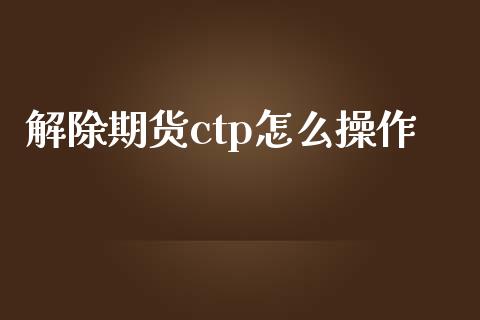 解除期货ctp怎么操作_https://wap.gongyisiwang.com_个股行情_第1张