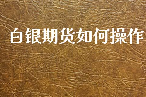 白银期货如何操作_https://wap.gongyisiwang.com_金融科技_第1张