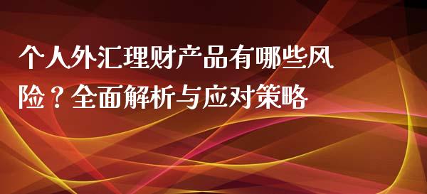 个人外汇理财产品有哪些风险？全面解析与应对策略_https://wap.gongyisiwang.com_金融科技_第1张