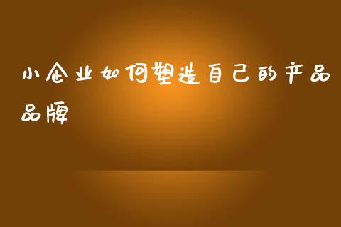 小企业如何塑造自己的产品品牌_https://wap.gongyisiwang.com_保险理财_第1张