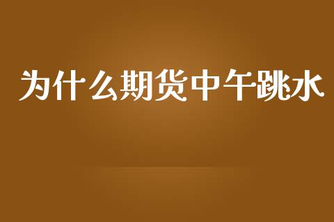 为什么期货中午跳水_https://wap.gongyisiwang.com_保险理财_第1张