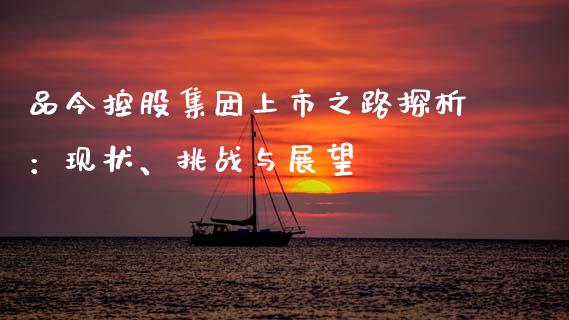 品今控股集团上市之路探析：现状、挑战与展望_https://wap.gongyisiwang.com_金融科技_第1张