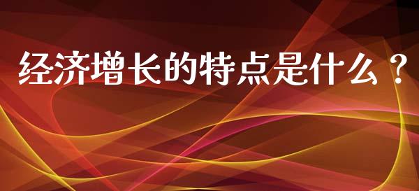 经济增长的特点是什么？_https://wap.gongyisiwang.com_个股行情_第1张