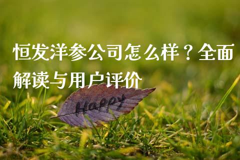 恒发洋参公司怎么样？全面解读与用户评价_https://wap.gongyisiwang.com_金融科技_第1张