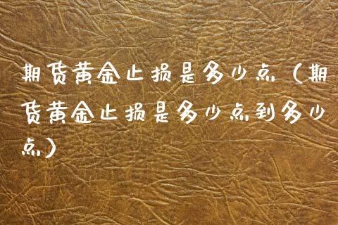 期货黄金止损是多少点（期货黄金止损是多少点到多少点）_https://wap.gongyisiwang.com_金融科技_第1张