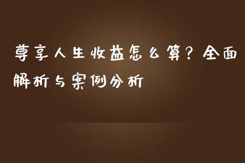 尊享人生收益怎么算？全面解析与案例分析_https://wap.gongyisiwang.com_金融科技_第1张