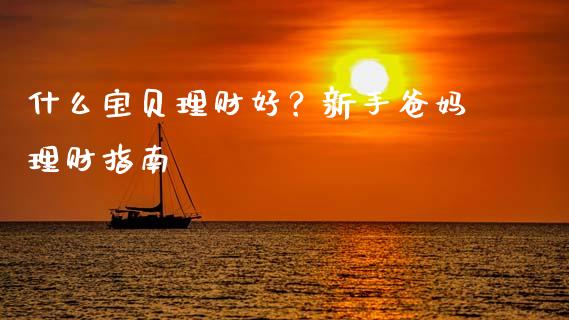 什么宝贝理财好？新手爸妈理财指南_https://wap.gongyisiwang.com_个股行情_第1张