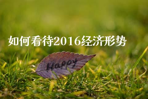 如何看待2016经济形势_https://wap.gongyisiwang.com_股市新闻_第1张